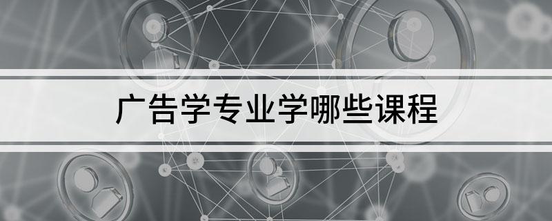 广告学专业学哪些课程(图1)